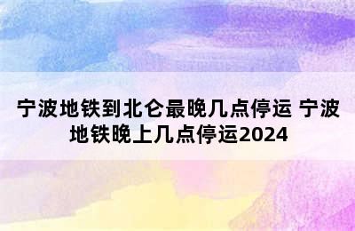 宁波地铁到北仑最晚几点停运 宁波地铁晚上几点停运2024